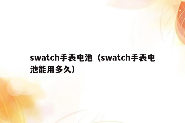 swatch手表电池（swatch手表电池能用多久）