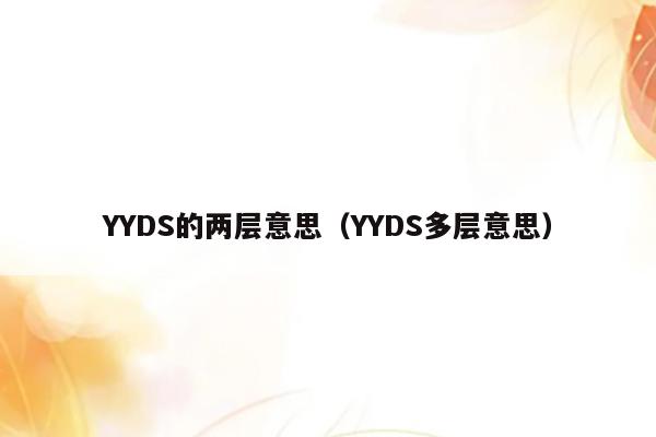 YYDS的两层意思（YYDS多层意思）